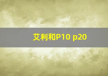 艾利和P10 p20